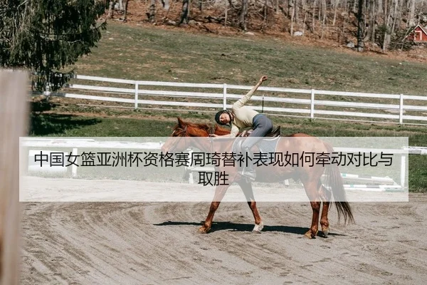 中国女篮亚洲杯资格赛周琦替补表现如何牵动对比与取胜